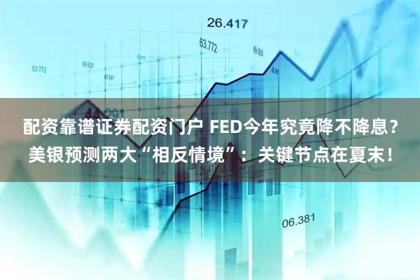 配资靠谱证券配资门户 FED今年究竟降不降息？美银预测两大“相反情境”：关键节点在夏末！