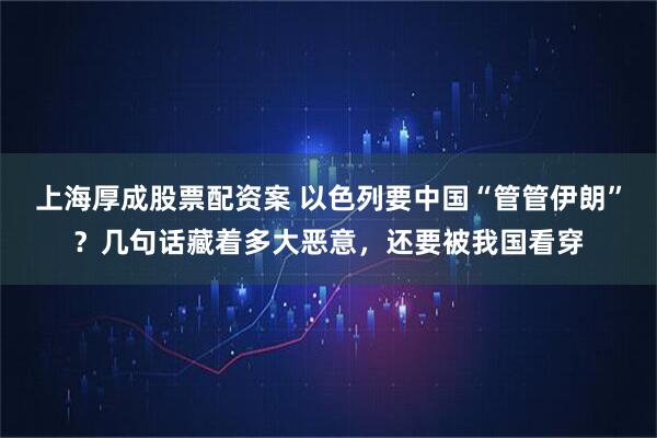 上海厚成股票配资案 以色列要中国“管管伊朗”?几句话藏着多大恶意,还要被我国看穿