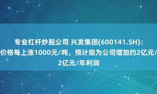 专业杠杆炒股公司 兴发集团(600141.SH):草甘膦价格每上涨1000元/吨,预计能为公司增加约2亿元/年利润