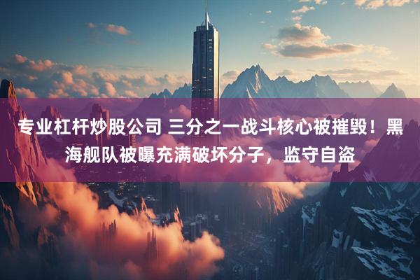 专业杠杆炒股公司 三分之一战斗核心被摧毁!黑海舰队被曝充满破坏分子,监守自盗