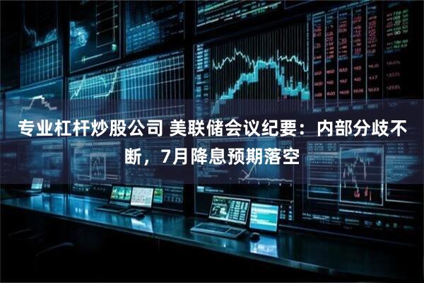 专业杠杆炒股公司 美联储会议纪要:内部分歧不断,7月降息预期落空