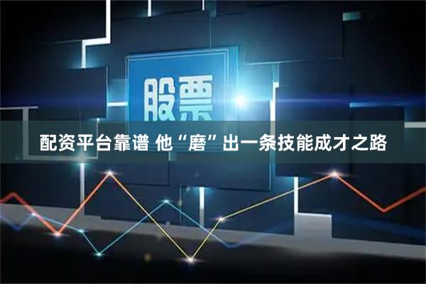 配资平台靠谱 他“磨”出一条技能成才之路