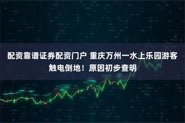 配资靠谱证券配资门户 重庆万州一水上乐园游客触电倒地!原因初步查明