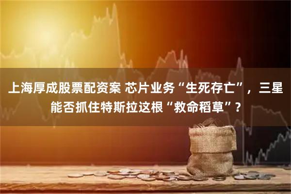 上海厚成股票配资案 芯片业务“生死存亡”,三星能否抓住特斯拉这根“救命稻草”?