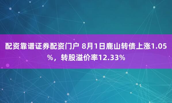 配资靠谱证券配资门户 8月1日鹿山转债上涨1.05%,转股溢价率12.33%