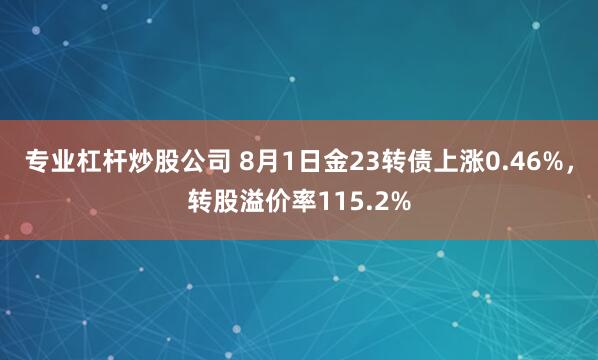 专业杠杆炒股公司 8月1日金23转债上涨0.46%,转股溢价率115.2%