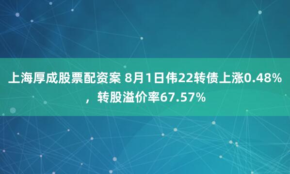 上海厚成股票配资案 8月1日伟22转债上涨0.48%,转股溢价率67.57%