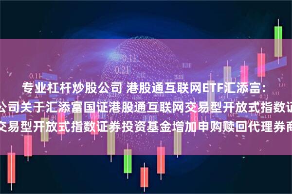 专业杠杆炒股公司 港股通互联网ETF汇添富: 汇添富基金管理股份有限公司关于汇添富国证港股通互联网交易型开放式指数证券投资基金增加申购赎回代理券商的公告