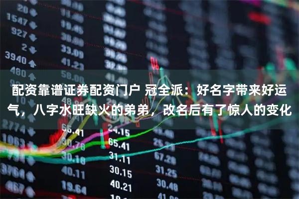 配资靠谱证券配资门户 冠全派:好名字带来好运气,八字水旺缺火的弟弟,改名后有了惊人的变化