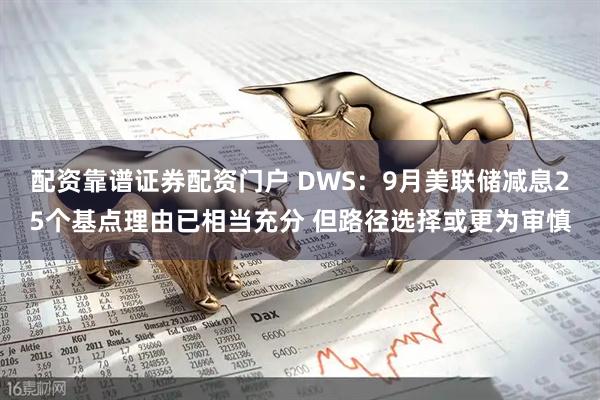 配资靠谱证券配资门户 DWS:9月美联储减息25个基点理由已相当充分 但路径选择或更为审慎