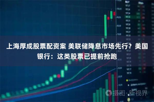 上海厚成股票配资案 美联储降息市场先行?美国银行:这类股票已提前抢跑