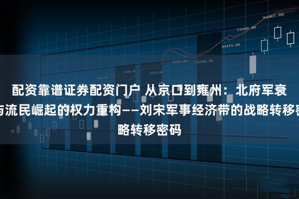 配资靠谱证券配资门户 从京口到雍州:北府军衰落与流民崛起的权力重构——刘宋军事经济带的战略转移密码