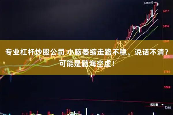 专业杠杆炒股公司 小脑萎缩走路不稳、说话不清?可能是髓海空虚!
