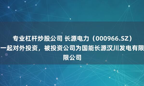 专业杠杆炒股公司 长源电力(000966.SZ)新增一起对外投资,被投资公司为国能长源汉川发电有限公司
