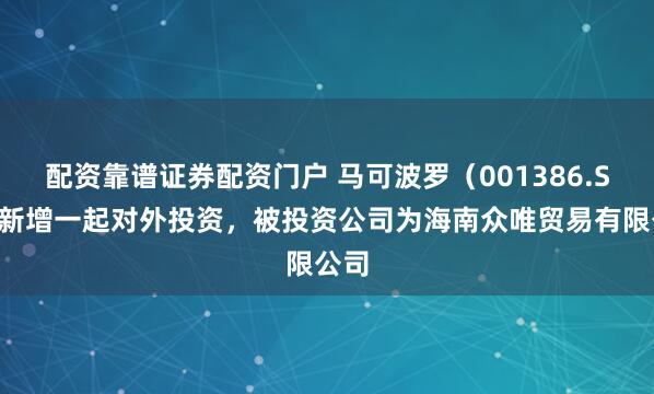 配资靠谱证券配资门户 马可波罗(001386.SZ)新增一起对外投资,被投资公司为海南众唯贸易有限公司