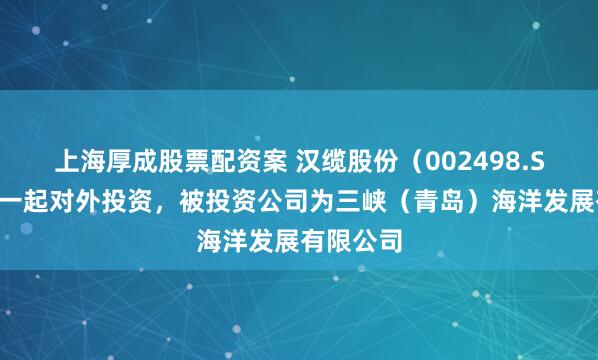 上海厚成股票配资案 汉缆股份(002498.SZ)新增一起对外投资,被投资公司为三峡(青岛)海洋发展有限公司