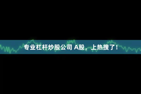 专业杠杆炒股公司 A股,上热搜了!