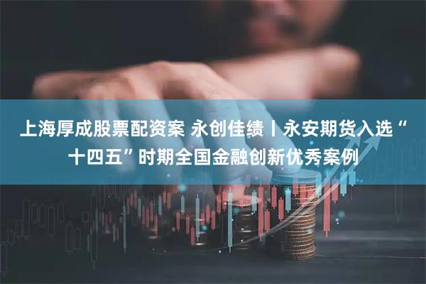 上海厚成股票配资案 永创佳绩丨永安期货入选“十四五”时期全国金融创新优秀案例
