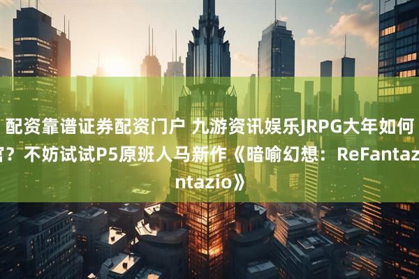 配资靠谱证券配资门户 九游资讯娱乐JRPG大年如何收官？不妨试试P5原班人马新作《暗喻幻想：ReFantazio》