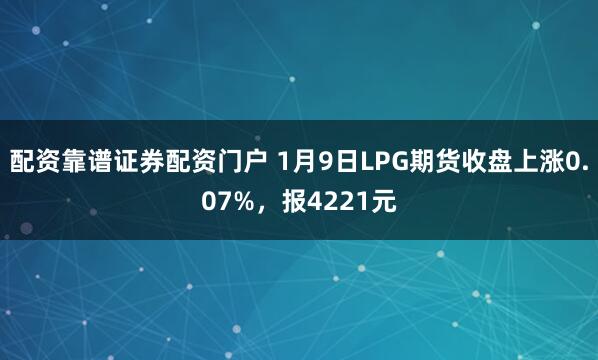 配资靠谱证券配资门户 1月9日LPG期货收盘上涨0.07%，报4221元