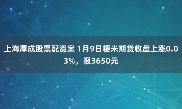 上海厚成股票配资案 1月9日粳米期货收盘上涨0.03%，报3650元