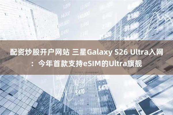 配资炒股开户网站 三星Galaxy S26 Ultra入网：今年首款支持eSIM的Ultra旗舰