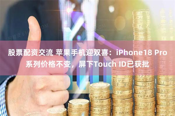 股票配资交流 苹果手机迎双喜：iPhone18 Pro系列价格不变，屏下Touch ID已获批