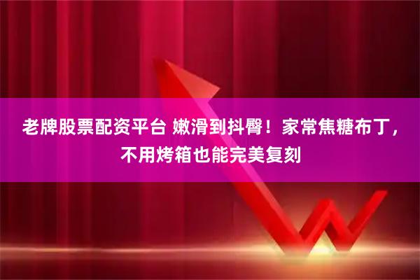 老牌股票配资平台 嫩滑到抖臀！家常焦糖布丁，不用烤箱也能完美复刻
