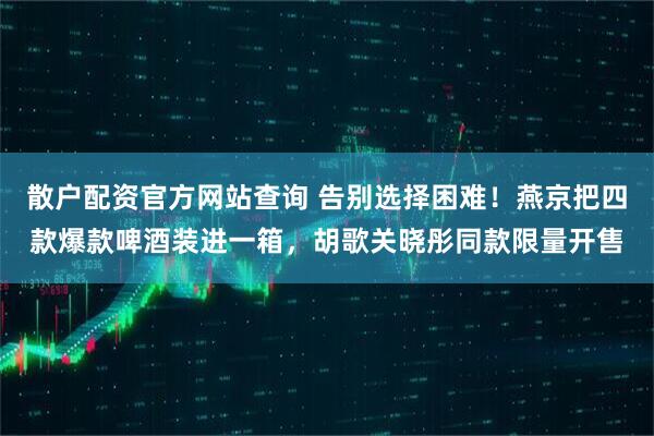 散户配资官方网站查询 告别选择困难！燕京把四款爆款啤酒装进一箱，胡歌关晓彤同款限量开售
