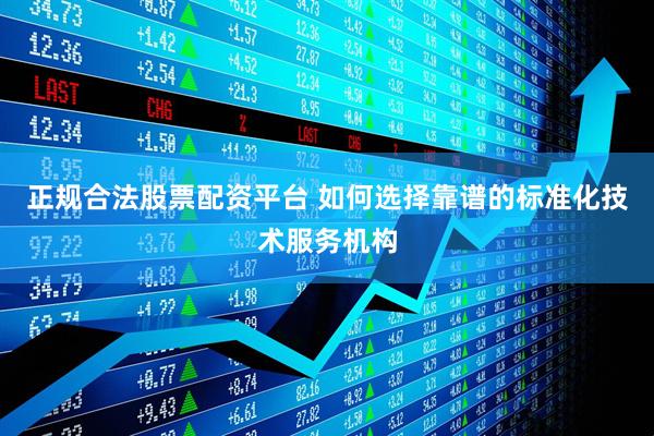 正规合法股票配资平台 如何选择靠谱的标准化技术服务机构