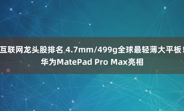 互联网龙头股排名 4.7mm/499g全球最轻薄大平板！华为MatePad Pro Max亮相