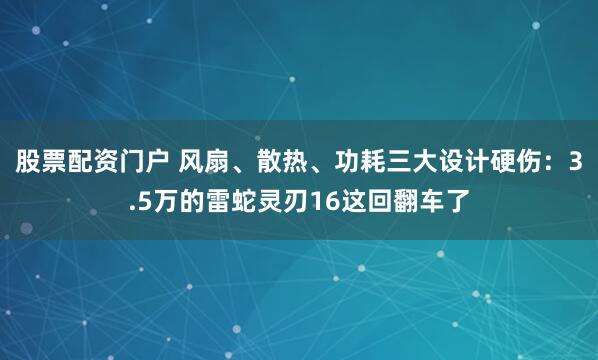 股票配资门户 风扇、散热、功耗三大设计硬伤：3.5万的雷蛇灵刃16这回翻车了