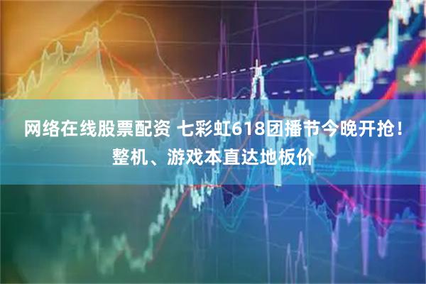 网络在线股票配资 七彩虹618团播节今晚开抢！整机、游戏本直达地板价