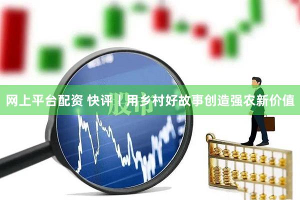 网上平台配资 快评丨用乡村好故事创造强农新价值